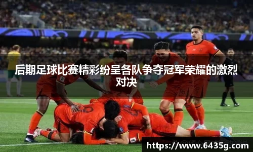 后期足球比赛精彩纷呈各队争夺冠军荣耀的激烈对决