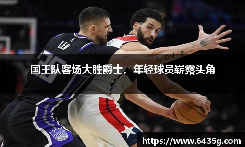 国王队客场大胜爵士，年轻球员崭露头角