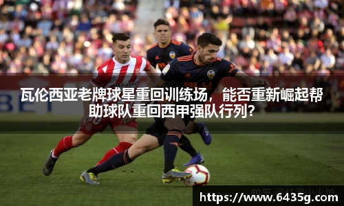 瓦伦西亚老牌球星重回训练场，能否重新崛起帮助球队重回西甲强队行列？