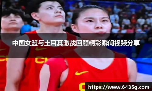 中国女篮与土耳其激战回顾精彩瞬间视频分享