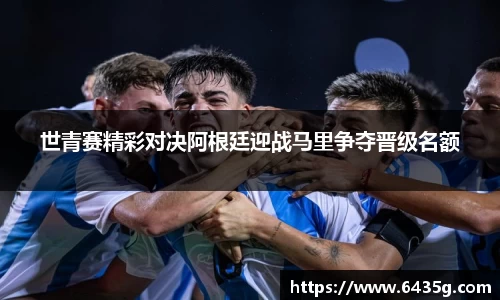 世青赛精彩对决阿根廷迎战马里争夺晋级名额