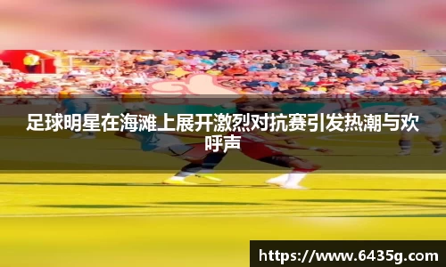 足球明星在海滩上展开激烈对抗赛引发热潮与欢呼声