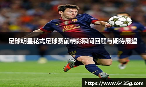 足球明星花式足球赛前精彩瞬间回顾与期待展望